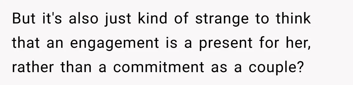 But it's also just kind of strange to think that an engagement is a present for her, rather than a commitment as a couple?