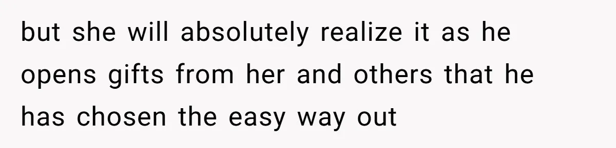 but she will absolutely realize it as he opens gifts from her and others that he has chosen the easy way out