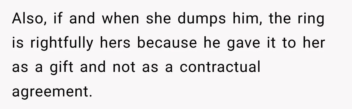 Also, if and when she dumps him, the ring is rightfully hers because he gave it to her as a gift and not as a contractual agreement.