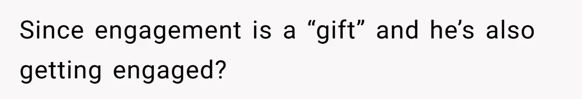 Since engagement is a “gift” and he’s also getting engaged?