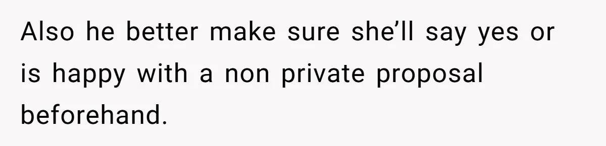 Also he better make sure she’ll say yes or is happy with a non private proposal beforehand.