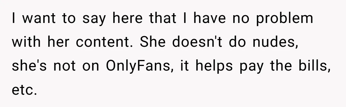 I want to say here that I have no problem with her content. She doesn't do nudes, she's not on OnlyFans, it helps pay the bills, etc.
