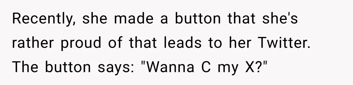 Recently, she made a button that she's rather proud of that leads to her Twitter. The button says: "Wanna C my X?"