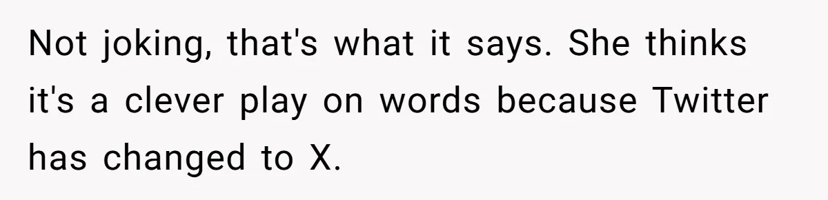 Not joking, that's what it says. She thinks it's a clever play on words because Twitter has changed to X.