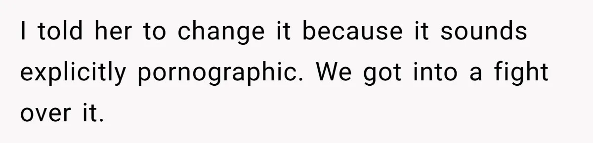 I told her to change it because it sounds explicitly pornographic. We got into a fight over it.