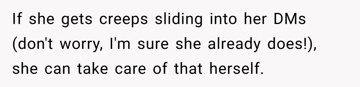 If she gets creeps sliding into her DMs (don't worry, I'm sure she already does!), she can take care of that herself.