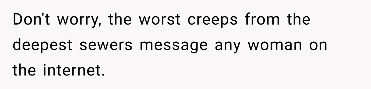 Don't worry, the worst creeps from the deepest sewers message any woman on the internet.