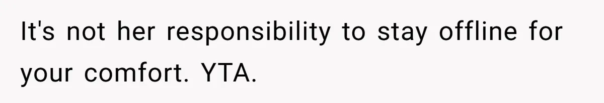 It's not her responsibility to stay offline for your comfort. YTA.