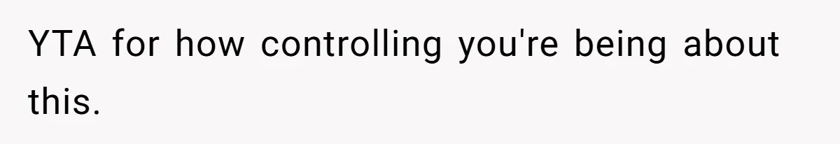YTA for how controlling you're being about this.
