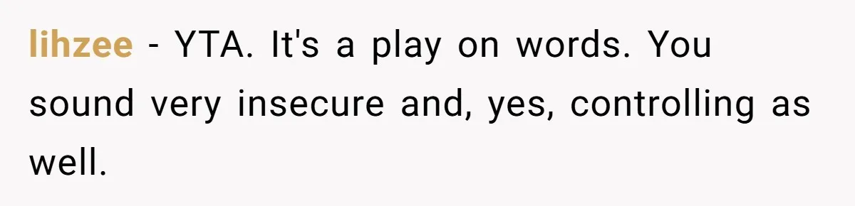 lihzee − YTA. It's a play on words. You sound very insecure and, yes, controlling as well.