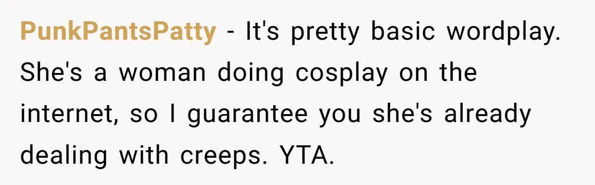 PunkPantsPatty − It's pretty basic wordplay. She's a woman doing cosplay on the internet, so I guarantee you she's already dealing with creeps. YTA.