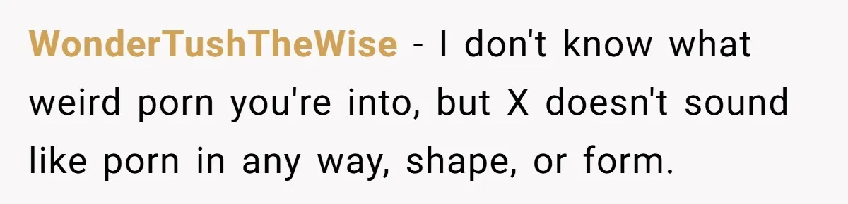 WonderTushTheWise − I don't know what weird porn you're into, but X doesn't sound like porn in any way, shape, or form.