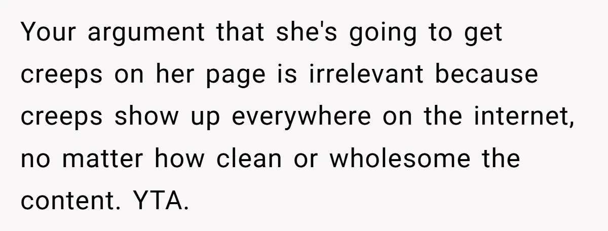 Your argument that she's going to get creeps on her page is irrelevant because creeps show up everywhere on the internet, no matter how clean or wholesome the content. YTA.