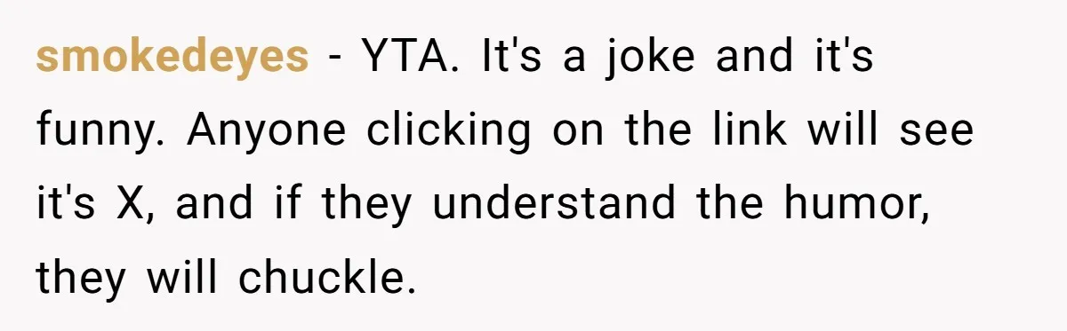 smokedeyes − YTA. It's a joke and it's funny. Anyone clicking on the link will see it's X, and if they understand the humor, they will chuckle.
