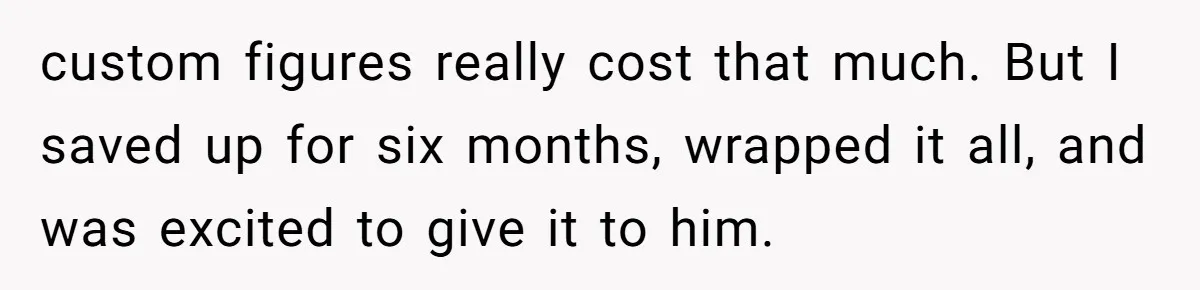 custom figures really cost that much. But I saved up for six months, wrapped it all, and was excited to give it to him.