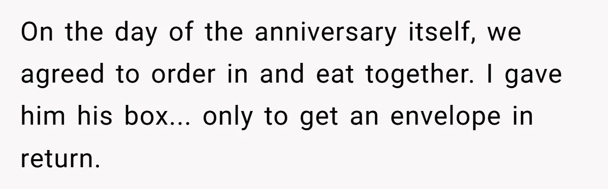 On the day of the anniversary itself, we agreed to order in and eat together. I gave him his box... only to get an envelope in return.