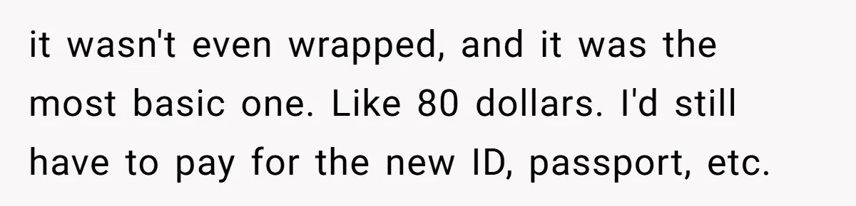 it wasn't even wrapped, and it was the most basic one. Like 80 dollars. I'd still have to pay for the new ID, passport, etc.