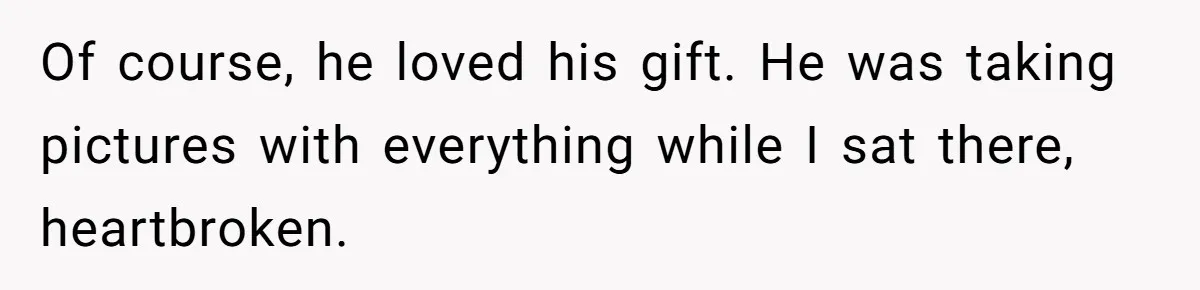 Of course, he loved his gift. He was taking pictures with everything while I sat there, heartbroken.