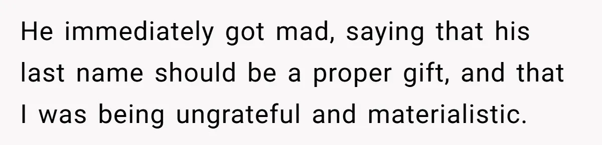 He immediately got mad, saying that his last name should be a proper gift, and that I was being ungrateful and materialistic.