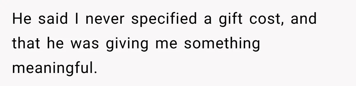 He said I never specified a gift cost, and that he was giving me something meaningful.