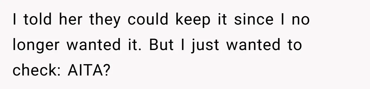 I told her they could keep it since I no longer wanted it. But I just wanted to check: AITA?