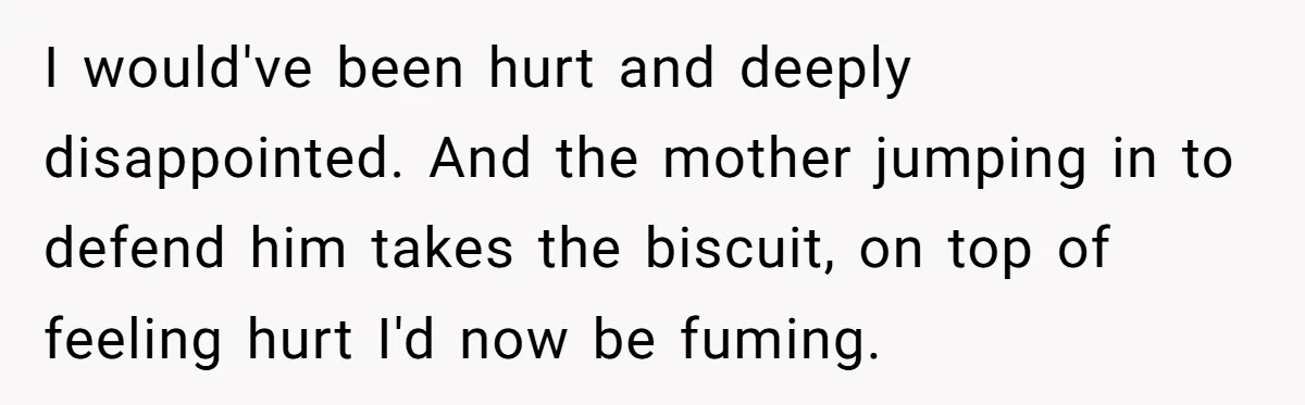 I would've been hurt and deeply disappointed. And the mother jumping in to defend him takes the biscuit, on top of feeling hurt I'd now be fuming.
