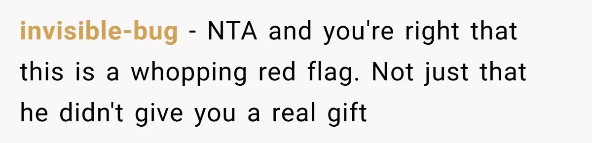 invisible-bug − NTA and you're right that this is a whopping red flag. Not just that he didn't give you a real gift