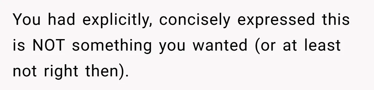 You had explicitly, concisely expressed this is NOT something you wanted (or at least not right then).