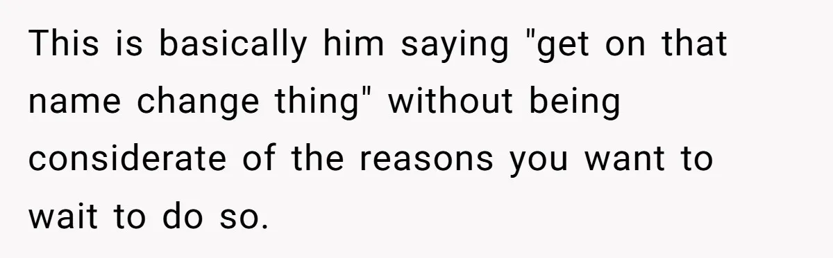 This is basically him saying "get on that name change thing" without being considerate of the reasons you want to wait to do so.