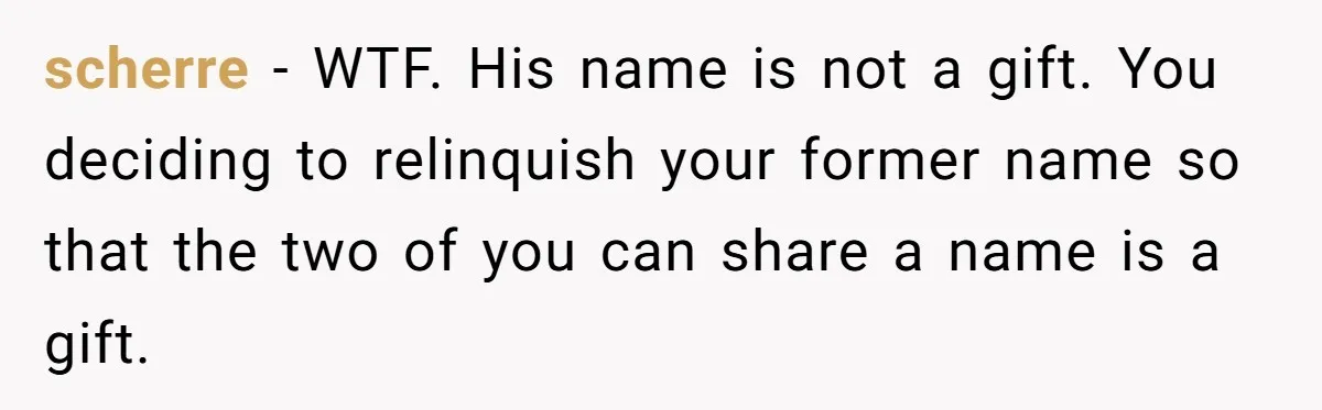 scherre − WTF. His name is not a gift. You deciding to relinquish your former name so that the two of you can share a name is a gift.