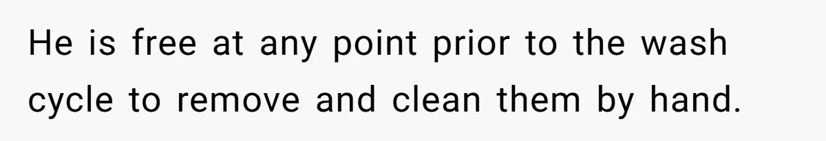 He is free at any point prior to the wash cycle to remove and clean them by hand.