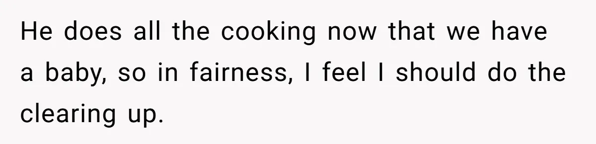 He does all the cooking now that we have a baby, so in fairness, I feel I should do the clearing up.