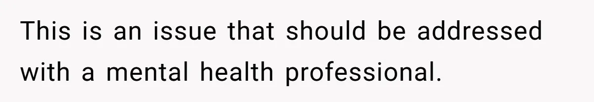 This is an issue that should be addressed with a mental health professional.