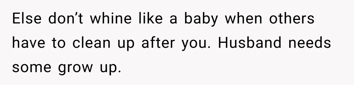Else don’t whine like a baby when others have to clean up after you. Husband needs some grow up.