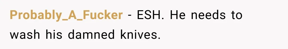 Probably_A_Fucker − ESH. He needs to wash his damned knives.