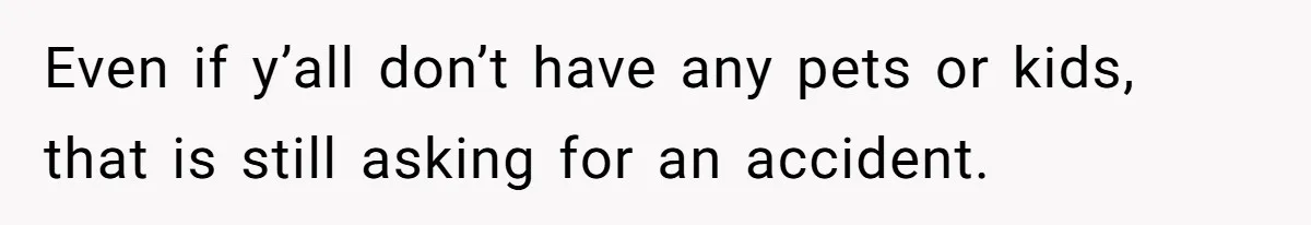 Even if y’all don’t have any pets or kids, that is still asking for an accident.