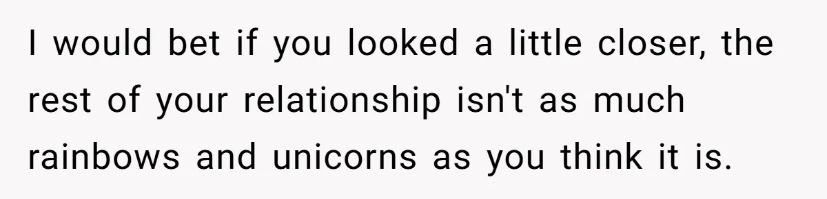 I would bet if you looked a little closer, the rest of your relationship isn't as much rainbows and unicorns as you think it is.