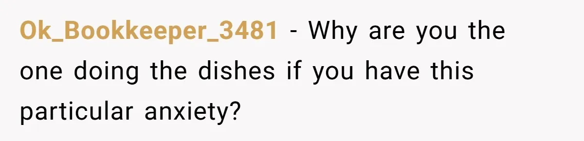 Ok_Bookkeeper_3481 − Why are you the one doing the dishes if you have this particular anxiety?