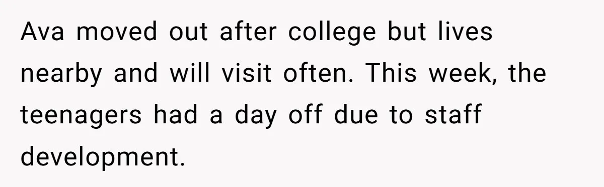Ava moved out after college but lives nearby and will visit often. This week, the teenagers had a day off due to staff development.