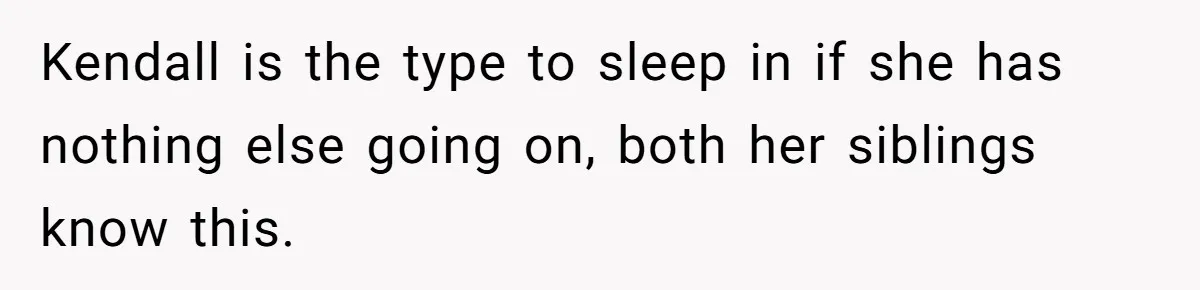 Kendall is the type to sleep in if she has nothing else going on, both her siblings know this.