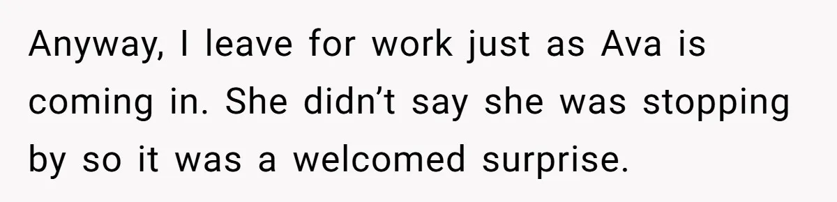 Anyway, I leave for work just as Ava is coming in. She didn’t say she was stopping by so it was a welcomed surprise.