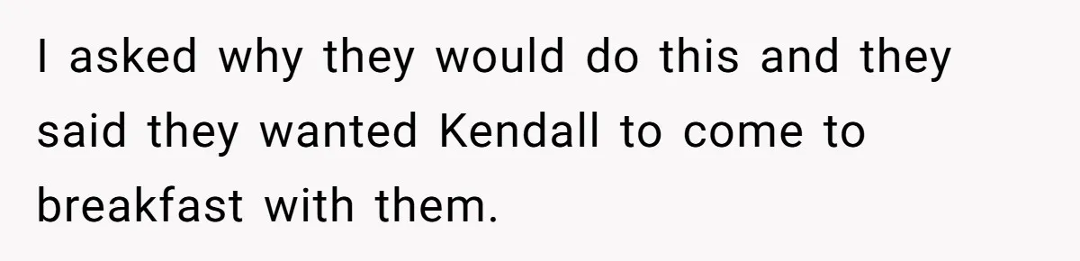 I asked why they would do this and they said they wanted Kendall to come to breakfast with them.