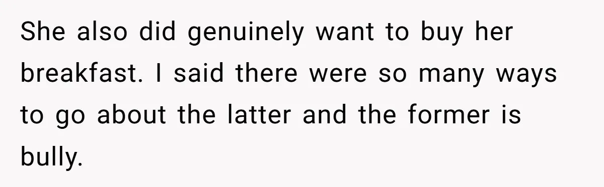 She also did genuinely want to buy her breakfast. I said there were so many ways to go about the latter and the former is bully.