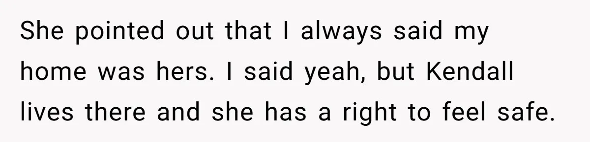She pointed out that I always said my home was hers. I said yeah, but Kendall lives there and she has a right to feel safe.