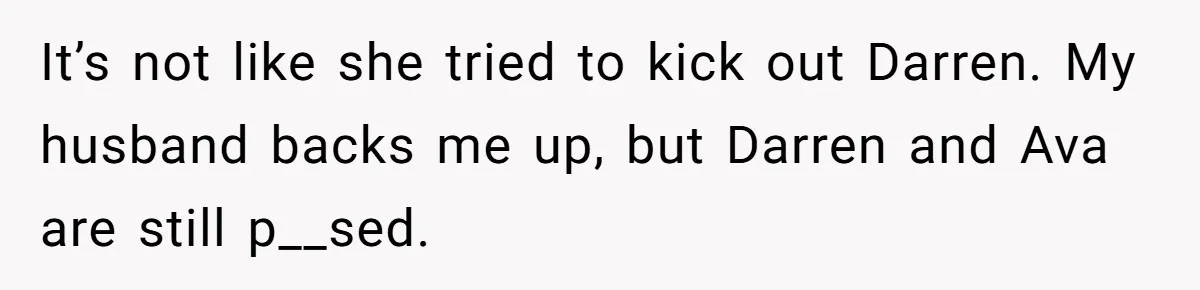 It’s not like she tried to kick out Darren. My husband backs me up, but Darren and Ava are still p__sed.