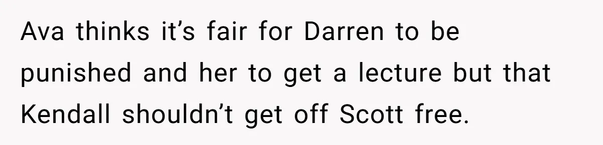 Ava thinks it’s fair for Darren to be punished and her to get a lecture but that Kendall shouldn’t get off Scott free.