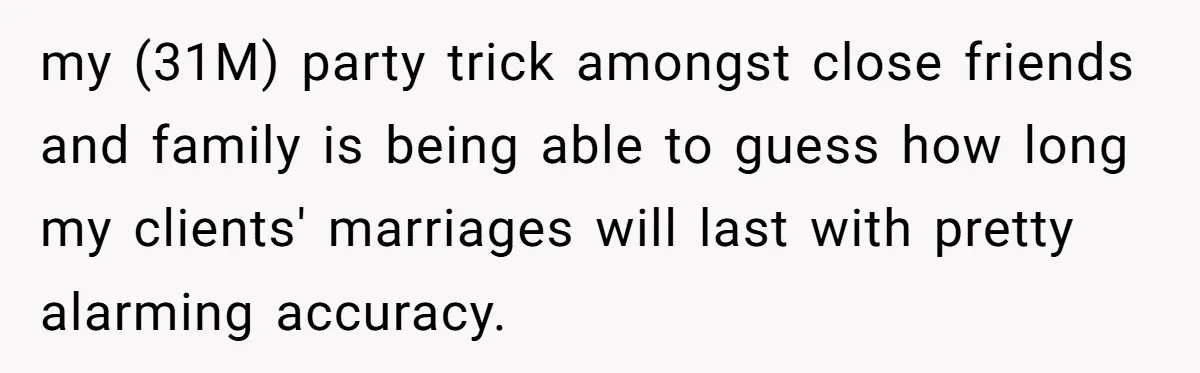 Wedding Planner Brother Predicts Sister’s Marriage Won’t Last, She Melts Down And Loses Her Venue my (31M) party trick amongst close friends and family is being able to guess how long my clients' marriages will last with pretty alarming accuracy.
