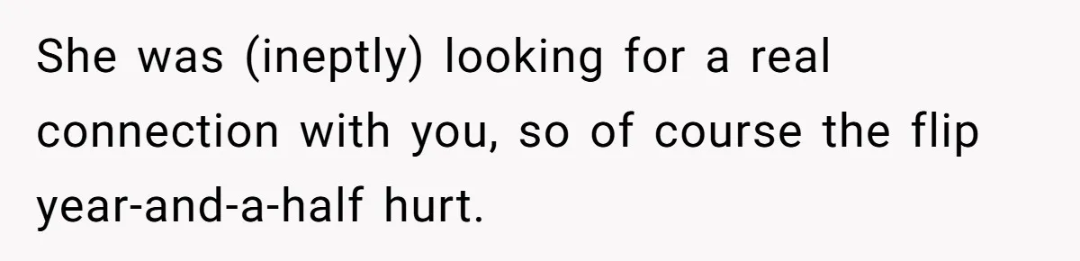 Wedding Planner Brother Predicts Sister’s Marriage Won’t Last, She Melts Down And Loses Her Venue She was (ineptly) looking for a real connection with you, so of course the flip year-and-a-half hurt.