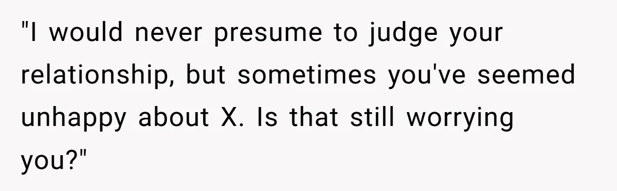 Wedding Planner Brother Predicts Sister’s Marriage Won’t Last, She Melts Down And Loses Her Venue "I would never presume to judge your relationship, but sometimes you've seemed unhappy about X. Is that still worrying you?"
