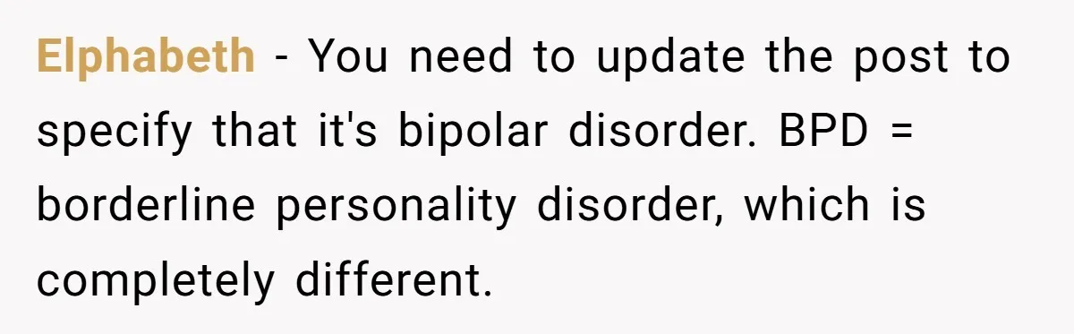 Elphabeth − You need to update the post to specify that it's bipolar disorder. BPD = borderline personality disorder, which is completely different.
